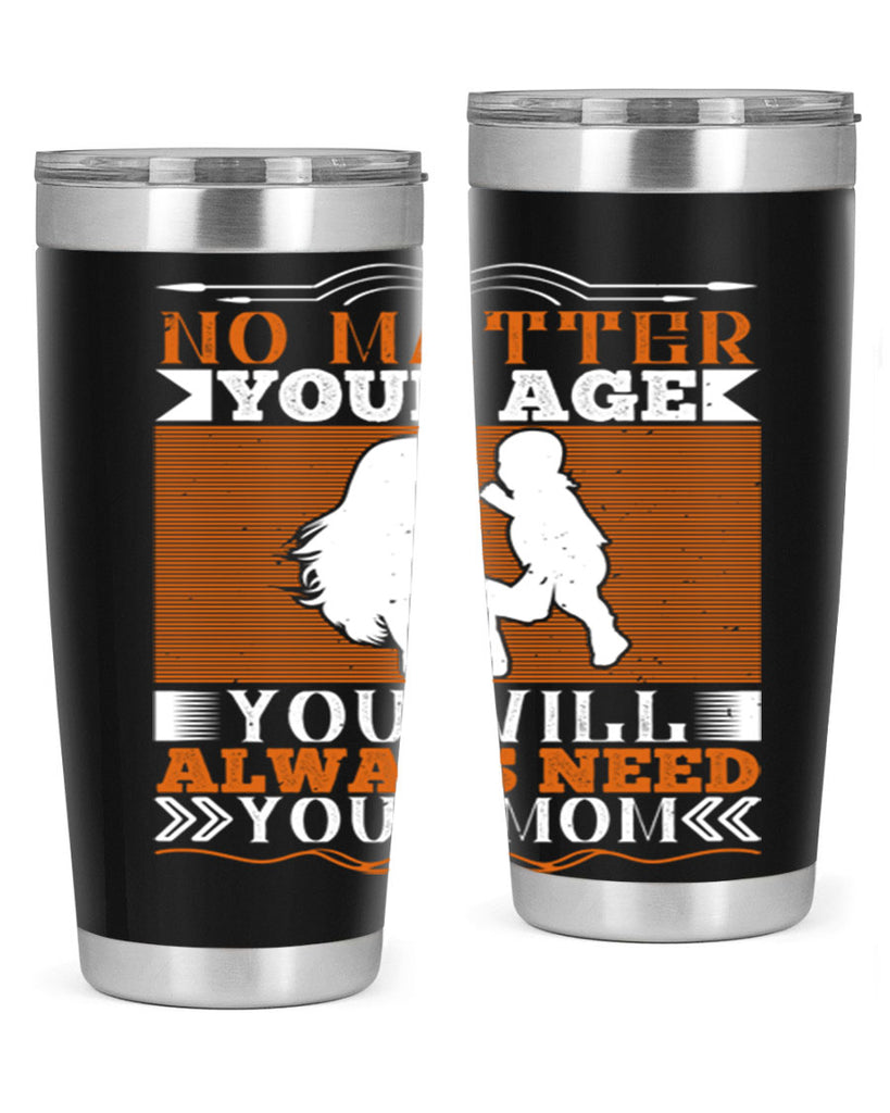 no matter your age you will always need your mom 33#- Parents Day- Tumbler