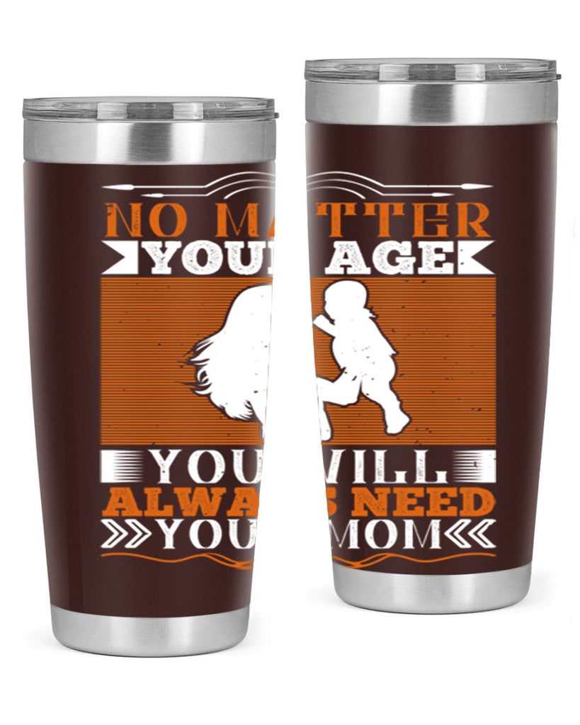 no matter your age you will always need your mom 33#- Parents Day- Tumbler