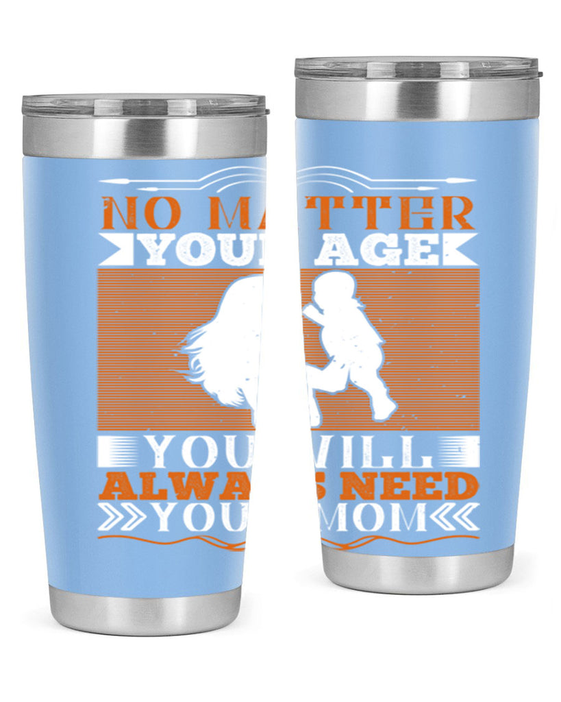no matter your age you will always need your mom 33#- Parents Day- Tumbler