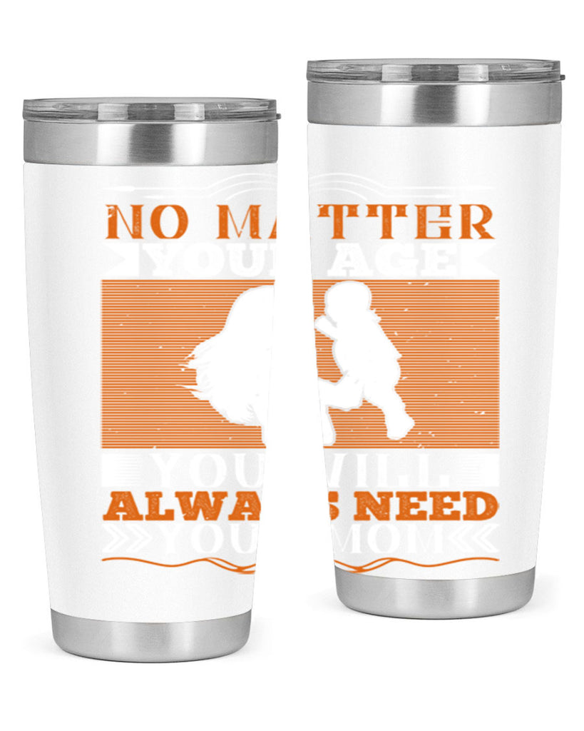 no matter your age you will always need your mom 33#- Parents Day- Tumbler