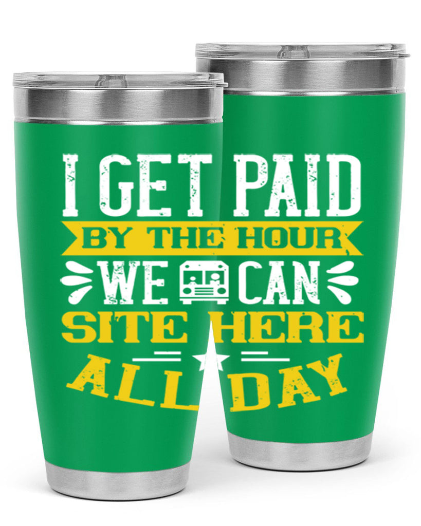 I GET PAID BY THE HOUR WE CAN SITE HERE ALL DAY Style 32#- bus driver- tumbler