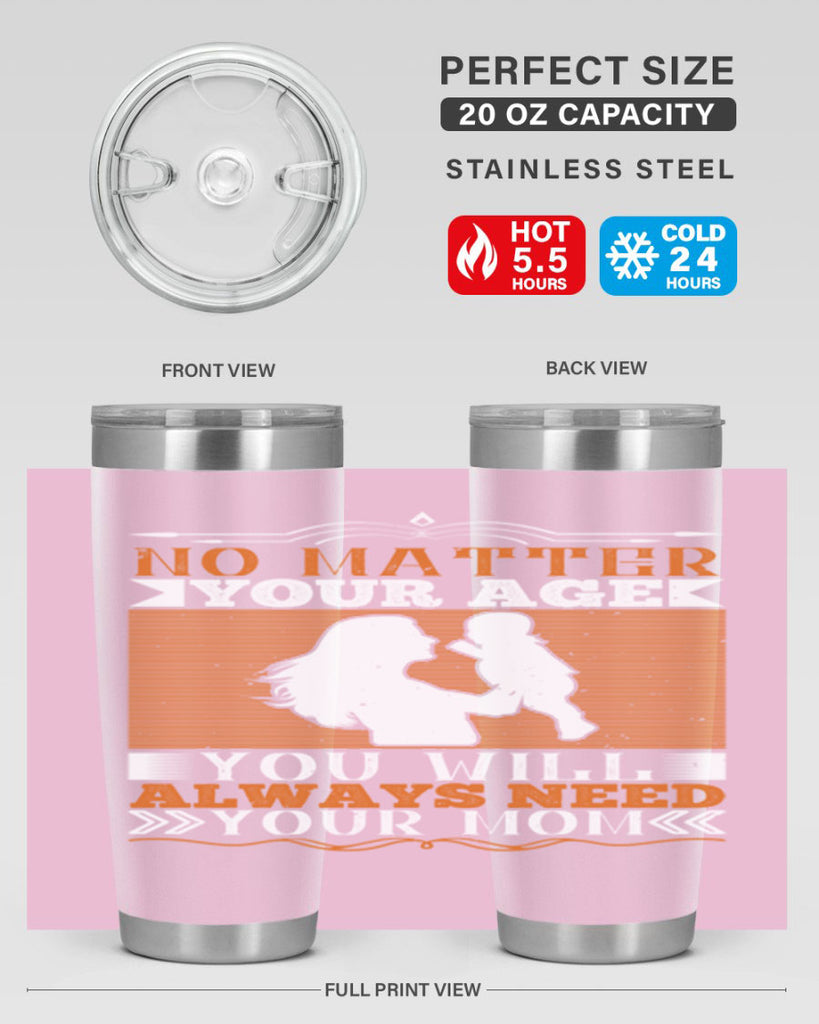 no matter your age you will always need your mom 33#- Parents Day- Tumbler