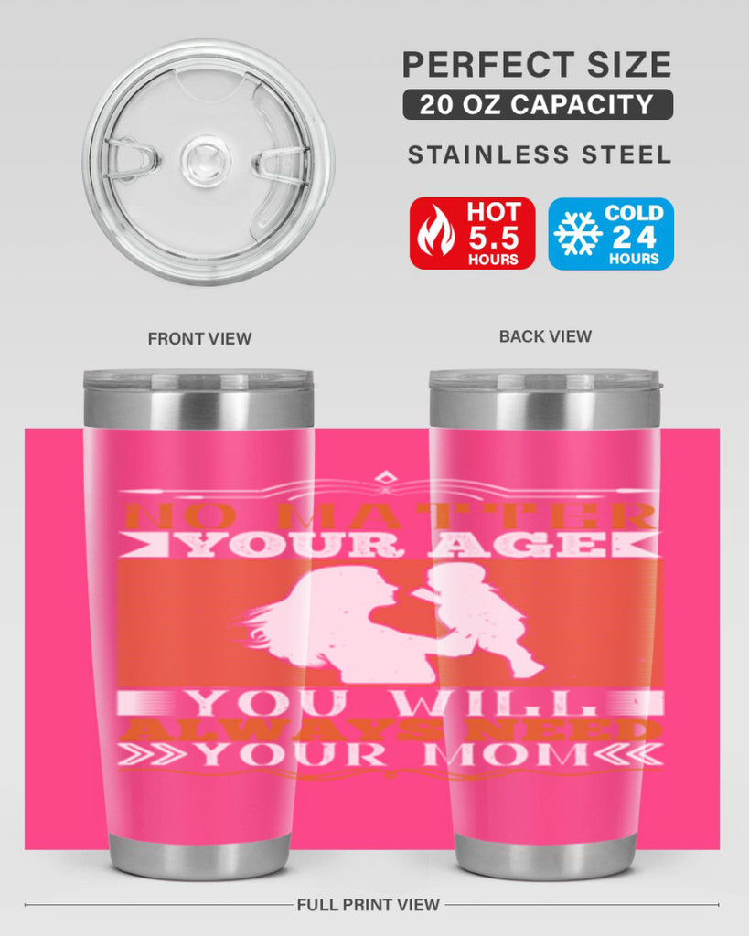 no matter your age you will always need your mom 33#- Parents Day- Tumbler