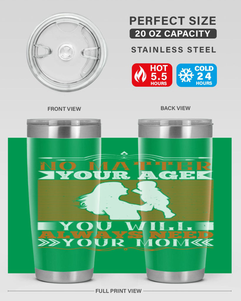 no matter your age you will always need your mom 33#- Parents Day- Tumbler