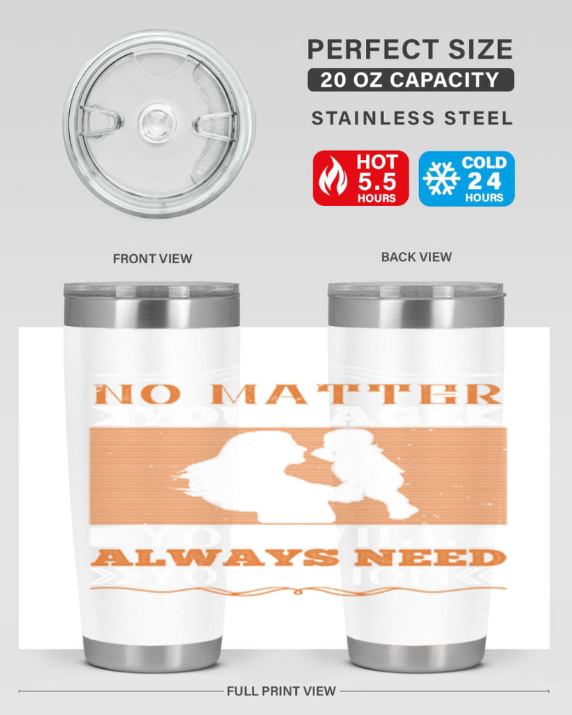 no matter your age you will always need your mom 33#- Parents Day- Tumbler