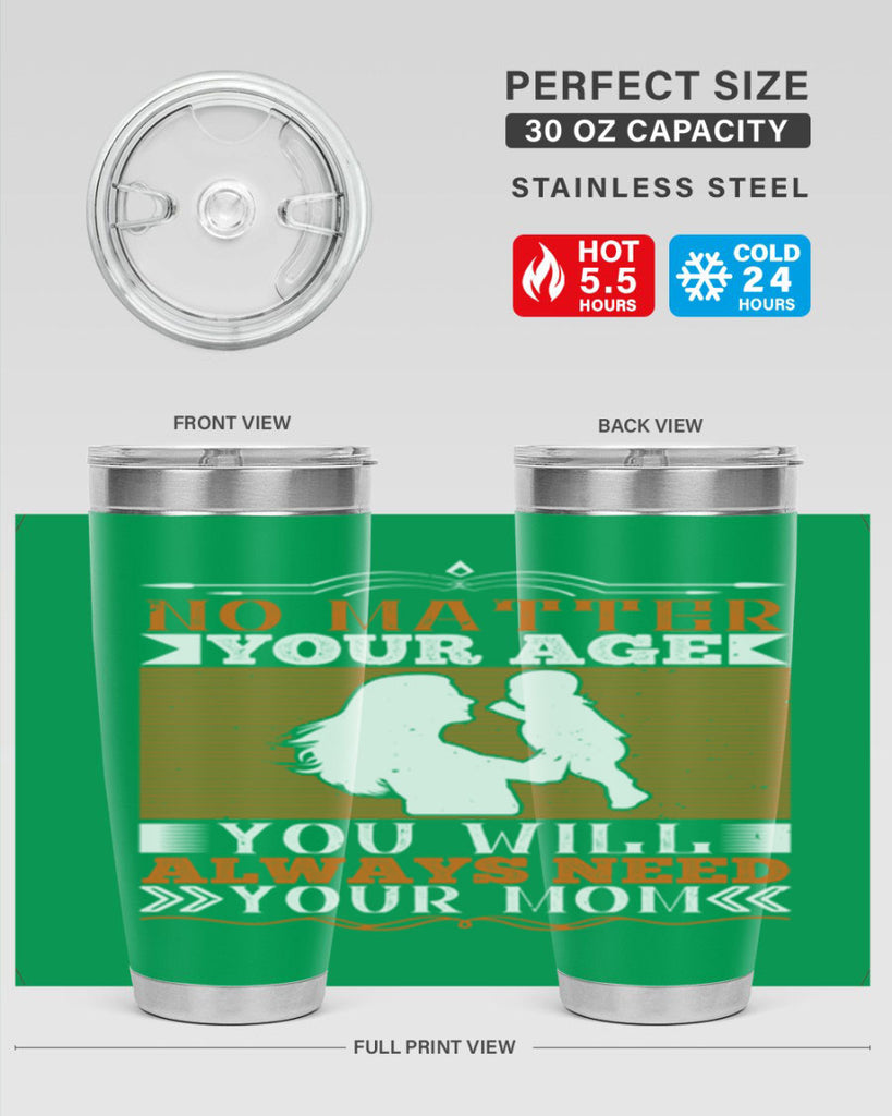 no matter your age you will always need your mom 33#- Parents Day- Tumbler