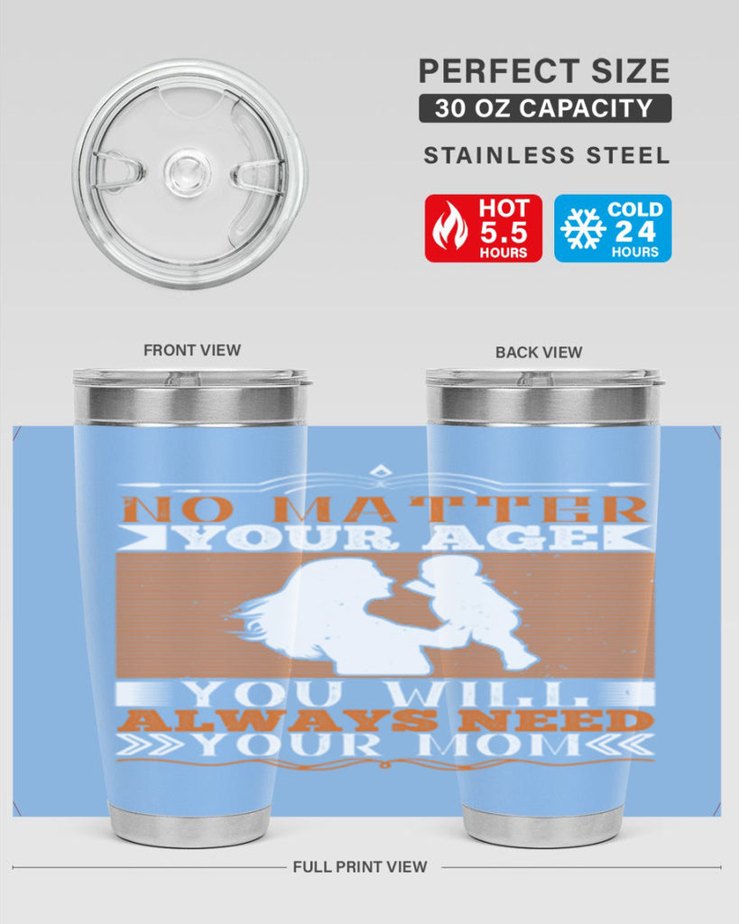 no matter your age you will always need your mom 33#- Parents Day- Tumbler