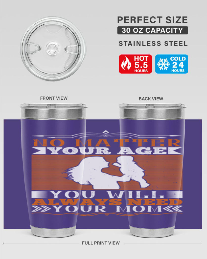 no matter your age you will always need your mom 33#- Parents Day- Tumbler