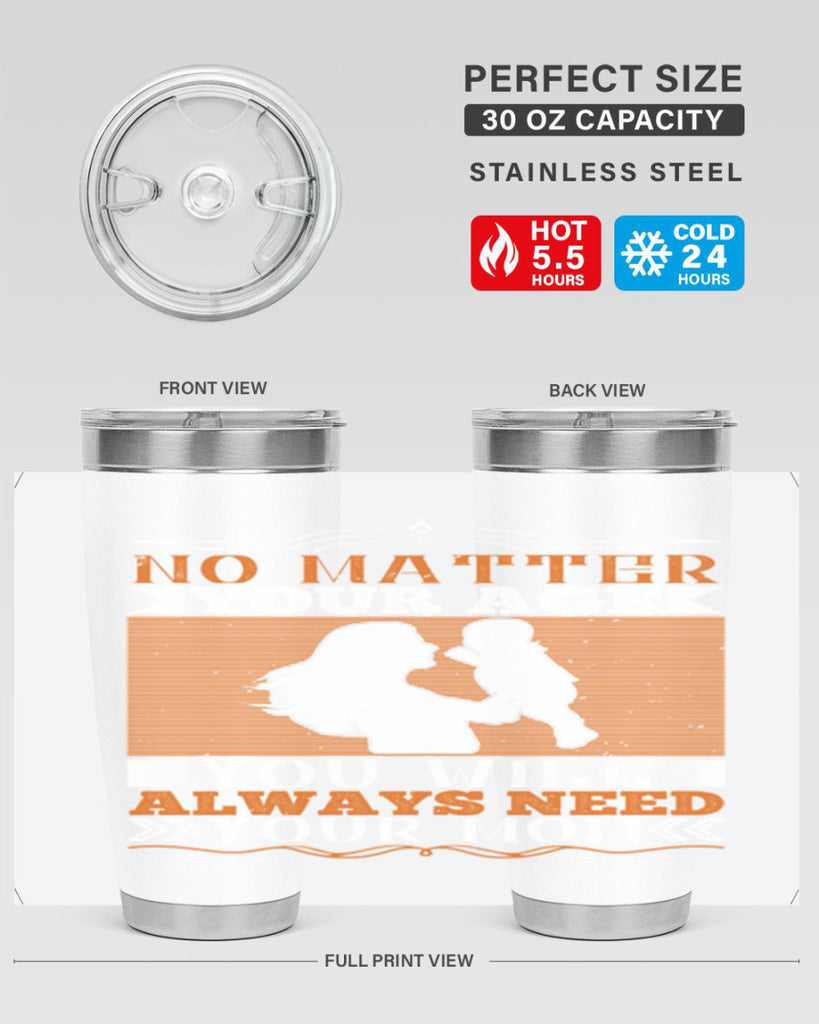no matter your age you will always need your mom 33#- Parents Day- Tumbler