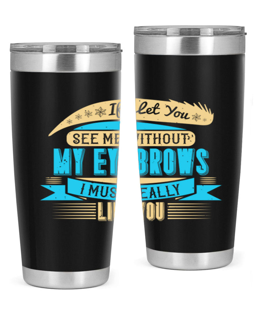 If I let you see me without my eyebrows I must really like you Style 206#- make up- Tumbler