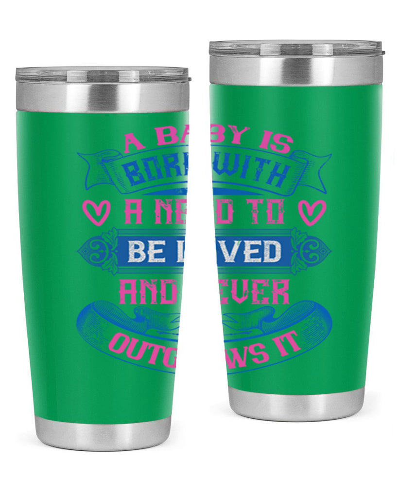 A baby is born with a need to be loved and never outgrows it Style 140#- baby- tumbler