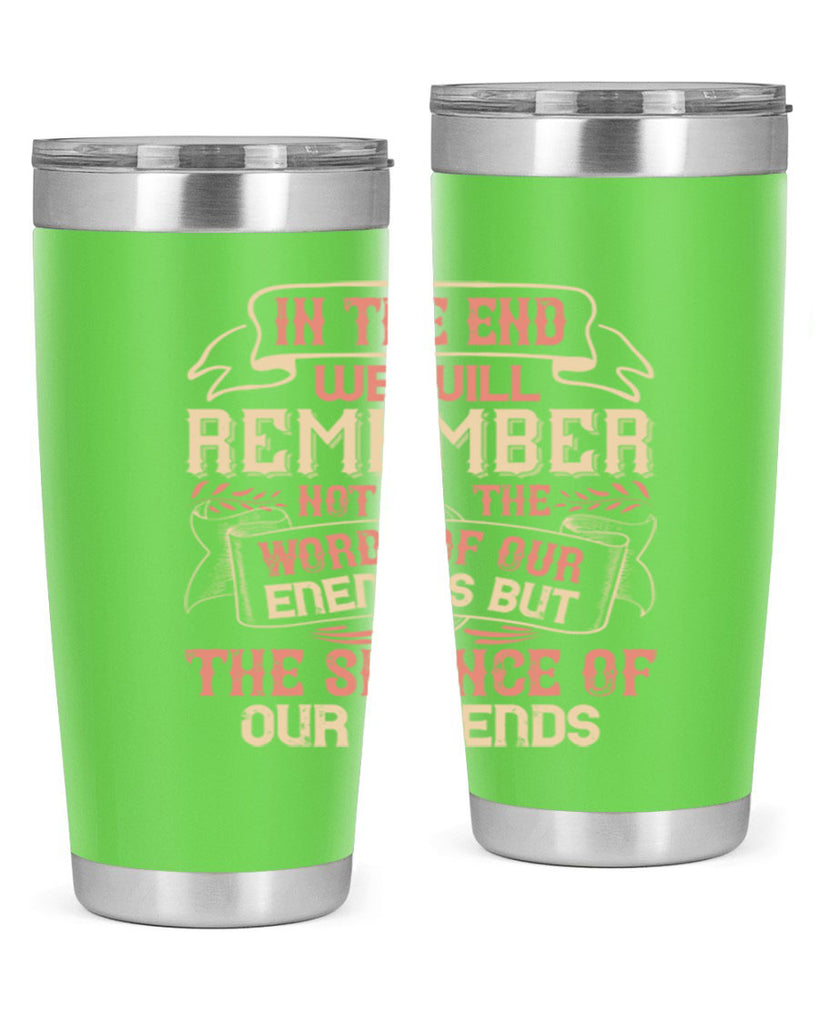 In the end we will remember not the words of our enemies but the silence of our friends Style 79#- Best Friend- Tumbler