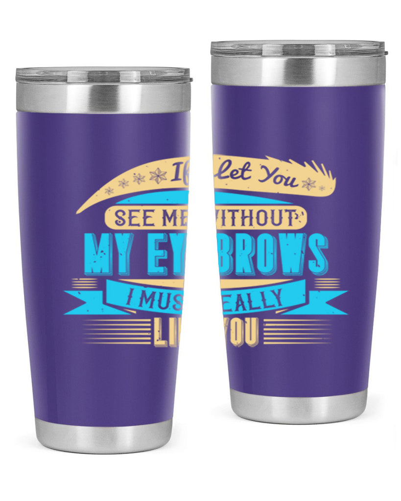 If I let you see me without my eyebrows I must really like you Style 206#- make up- Tumbler