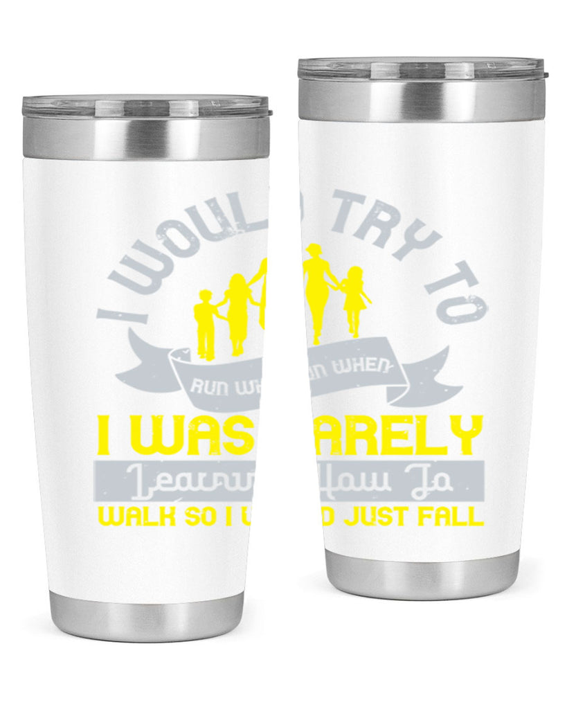 i would try to run whenrun when i was barely learing how to walk so i would just fall 51#- walking- Tumbler
