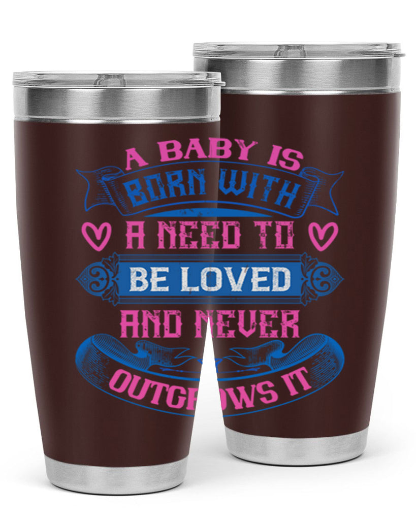 A baby is born with a need to be loved and never outgrows it Style 140#- baby- tumbler