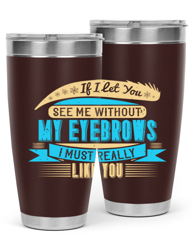 If I let you see me without my eyebrows I must really like you Style 206#- make up- Tumbler
