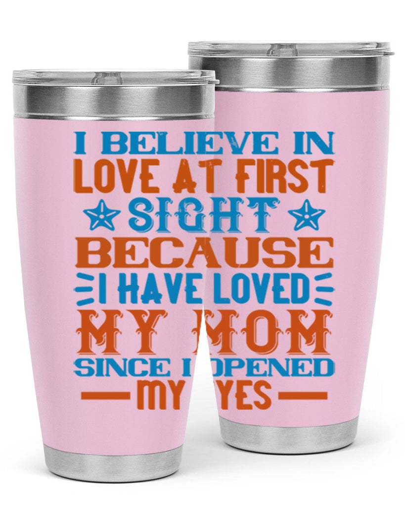 I believe in love at first sight because I have loved my mom since I opened my eyes Style 118#- baby- tumbler