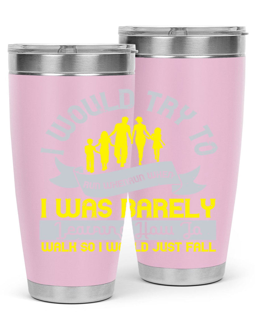 i would try to run whenrun when i was barely learing how to walk so i would just fall 51#- walking- Tumbler
