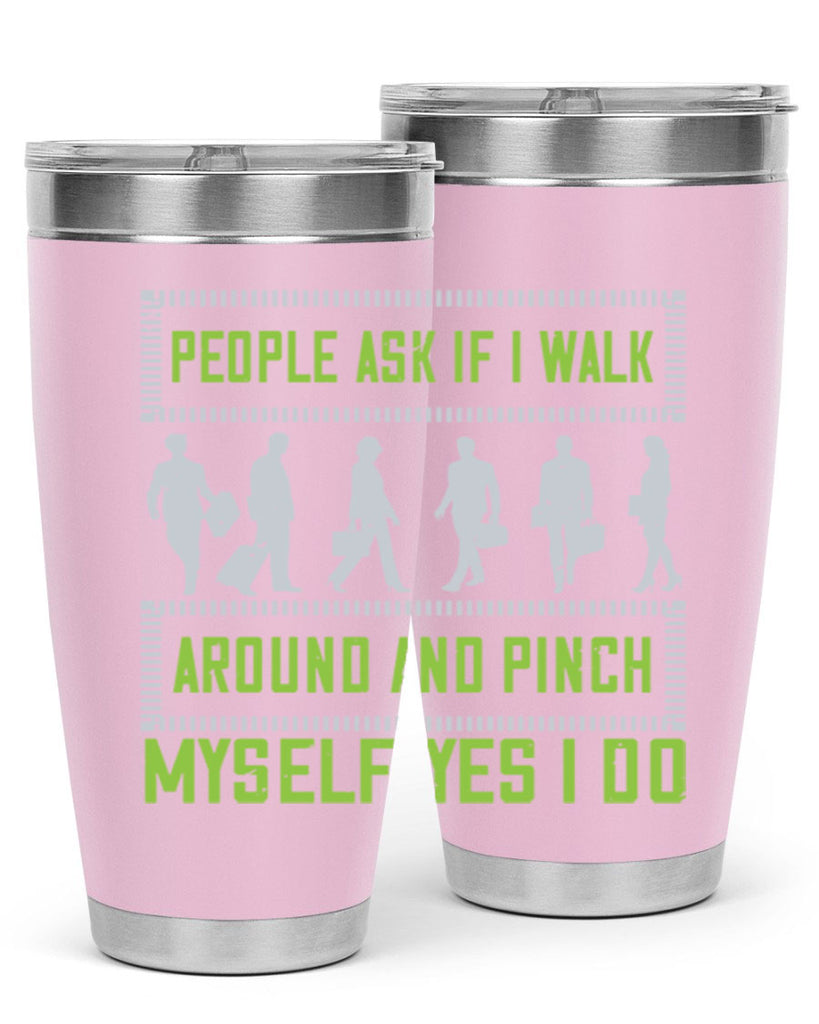 people ask if i walk around and pinch myself yes i do 31#- walking- Tumbler
