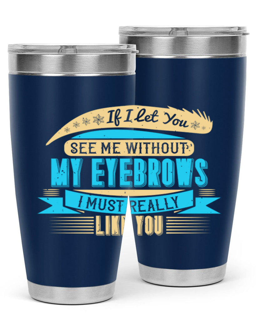 If I let you see me without my eyebrows I must really like you Style 206#- make up- Tumbler