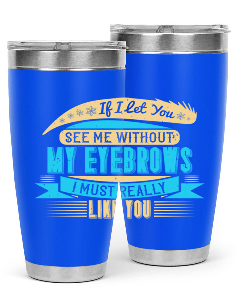 If I let you see me without my eyebrows I must really like you Style 206#- make up- Tumbler