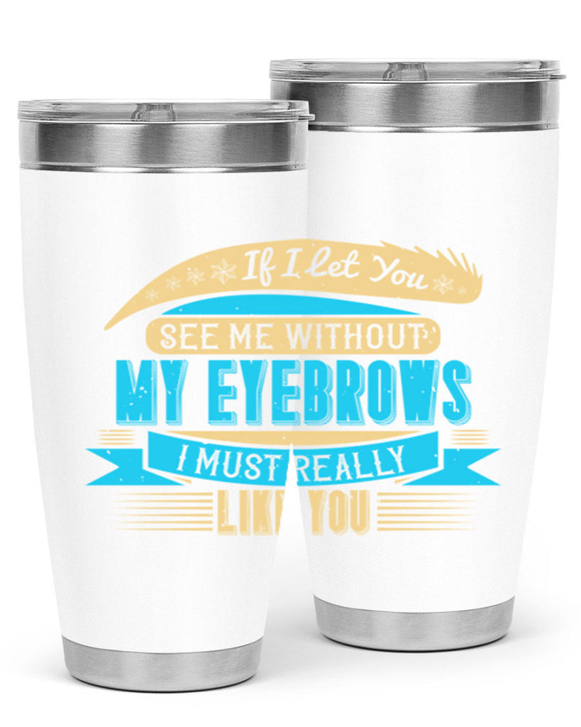 If I let you see me without my eyebrows I must really like you Style 206#- make up- Tumbler