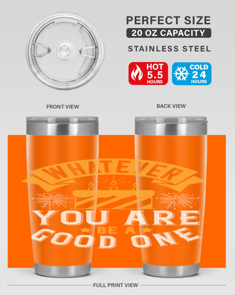 Whatever you are be a good one Style 29#- birthday- tumbler