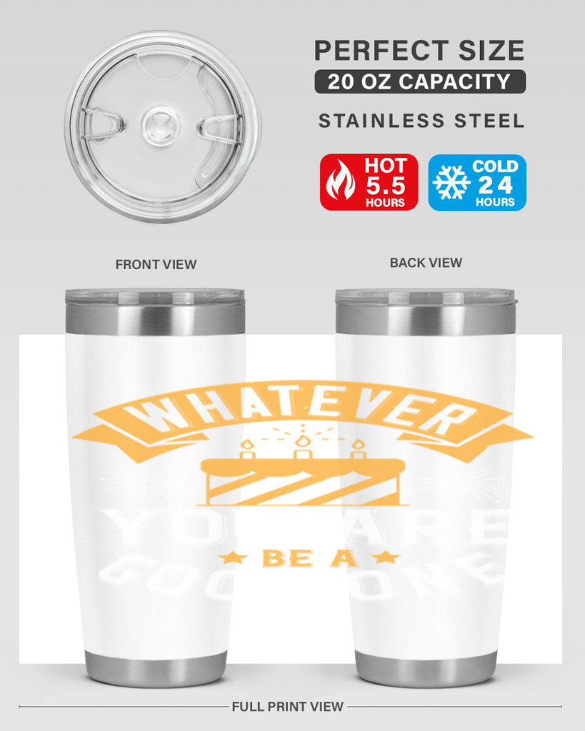 Whatever you are be a good one Style 29#- birthday- tumbler