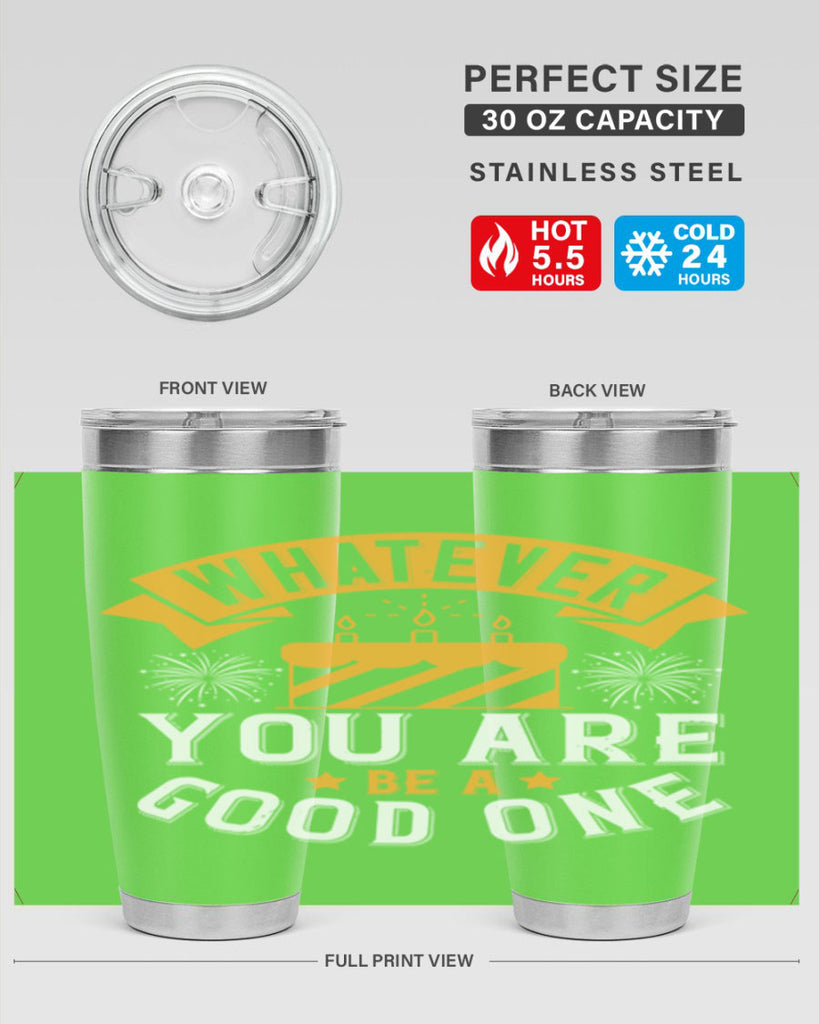 Whatever you are be a good one Style 29#- birthday- tumbler